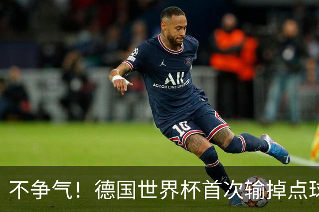 不争气！德国世界杯首次输掉点球战 连续3届无缘16强怪谁？