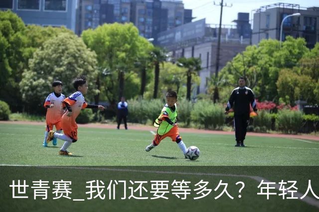 世青赛 我们还要等多久？年轻人 擦干泪 抬头看