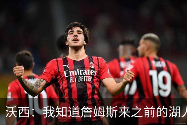 沃西：我知道詹姆斯来之前的湖人什么样 他带来了赢家气质&吸引AD