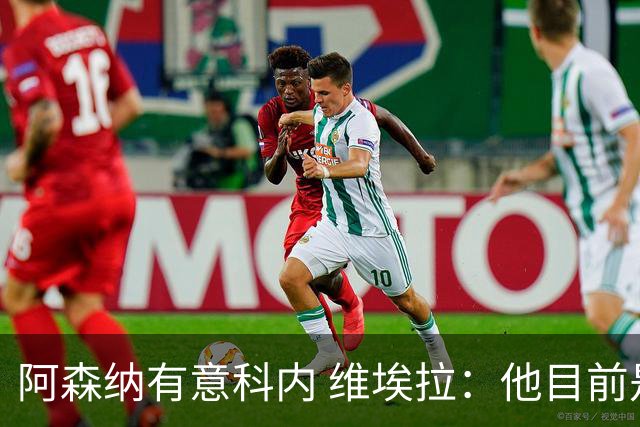 阿森纳有意科内 维埃拉：他目前是法国最强中场 排在琼阿梅尼之前