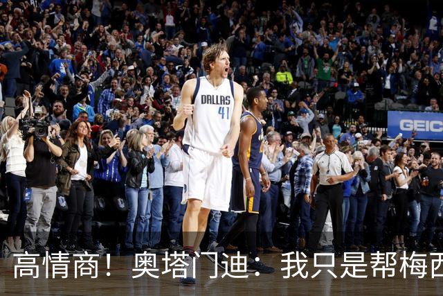 高情商！奥塔门迪：我只是帮梅西保管袖标，在场的他才是队长