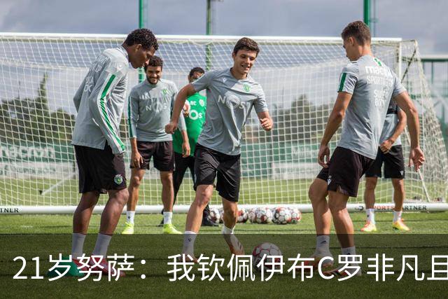 21岁努萨：我钦佩伊布C罗非凡且出众的心态，哈兰德终结能力最强