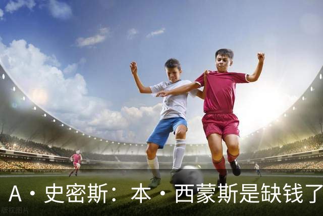 A·史密斯：本·西蒙斯是缺钱了才谈论复出 领钱时怎么没心理问题